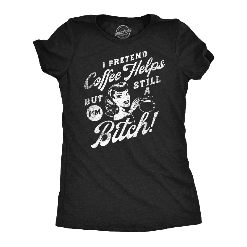 I Pretend Coffee Helps But Im Still A Bitch Women's T Shirt